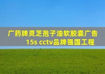 广药牌灵芝孢子油软胶囊广告 15s cctv品牌强国工程